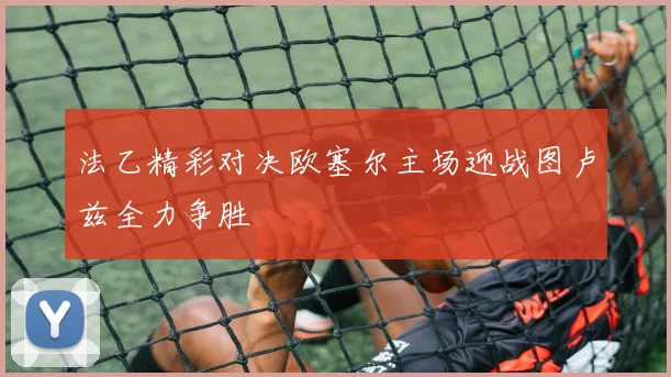 法乙精彩对决欧塞尔主场迎战图卢兹全力争胜