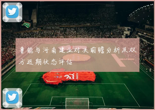 鲁能与河南建业对决前瞻分析及双方近期状态评估