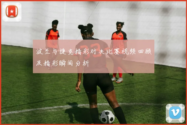 波兰与捷克精彩对决比赛视频回顾及精彩瞬间分析