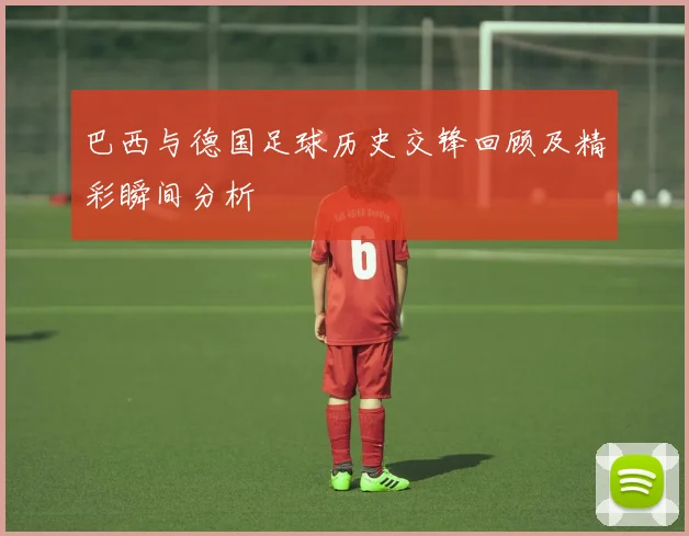 巴西与德国足球历史交锋回顾及精彩瞬间分析