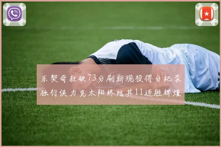 东契奇狂砍73分刷新现役得分纪录独行侠力克太阳终结其11连胜辉煌