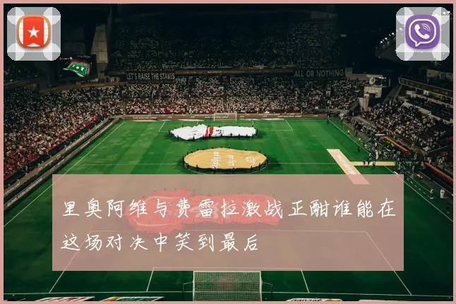 里奥阿维与费雷拉激战正酣谁能在这场对决中笑到最后
