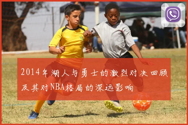 2014年湖人与勇士的激烈对决回顾及其对NBA格局的深远影响