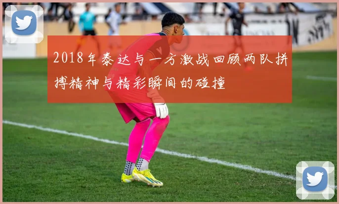 2018年泰达与一方激战回顾两队拼搏精神与精彩瞬间的碰撞