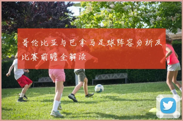 哥伦比亚与巴拿马足球阵容分析及比赛前瞻全解读