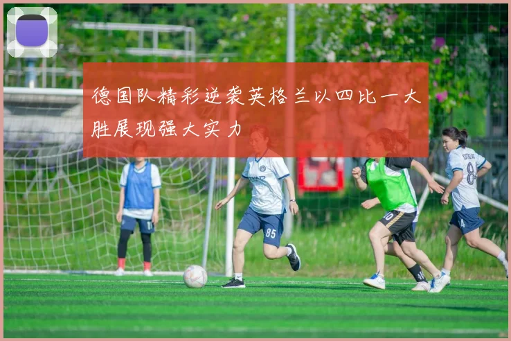 德国队精彩逆袭英格兰以四比一大胜展现强大实力