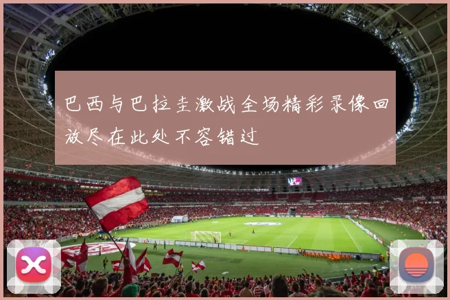 巴西与巴拉圭激战全场精彩录像回放尽在此处不容错过