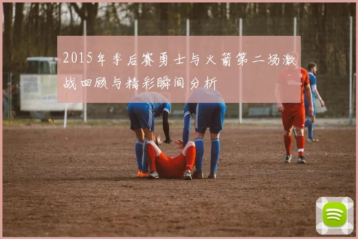 2015年季后赛勇士与火箭第二场激战回顾与精彩瞬间分析