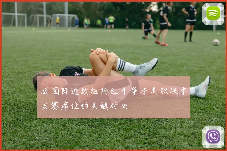 迈国际迎战纽约红牛争夺美职联季后赛席位的关键对决
