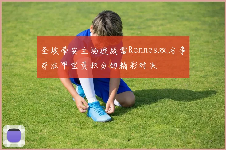 圣埃蒂安主场迎战雷Rennes双方争夺法甲宝贵积分的精彩对决