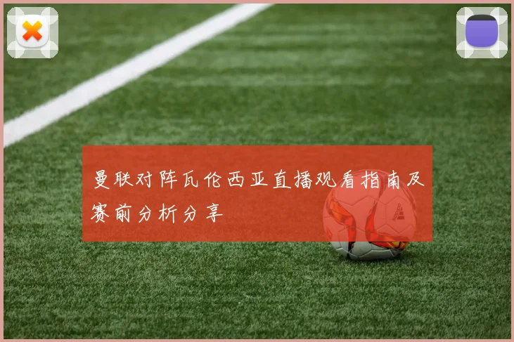 曼联对阵瓦伦西亚直播观看指南及赛前分析分享