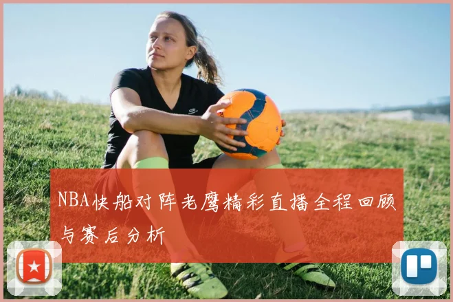 NBA快船对阵老鹰精彩直播全程回顾与赛后分析