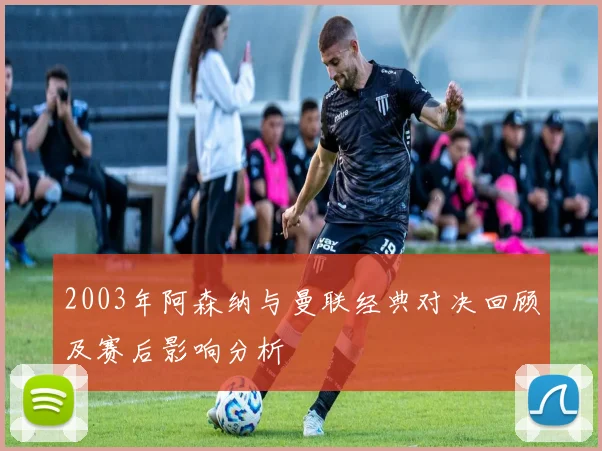 2003年阿森纳与曼联经典对决回顾及赛后影响分析