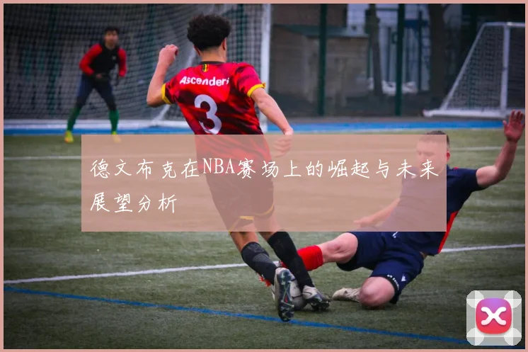 德文布克在NBA赛场上的崛起与未来展望分析