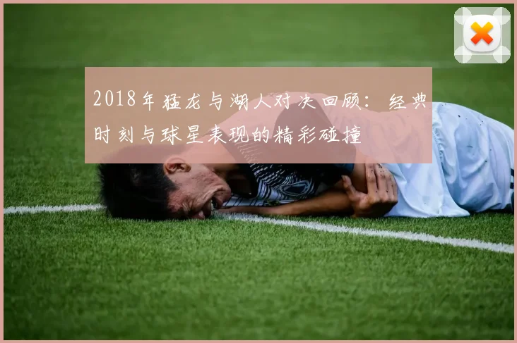 2018年猛龙与湖人对决回顾：经典时刻与球星表现的精彩碰撞