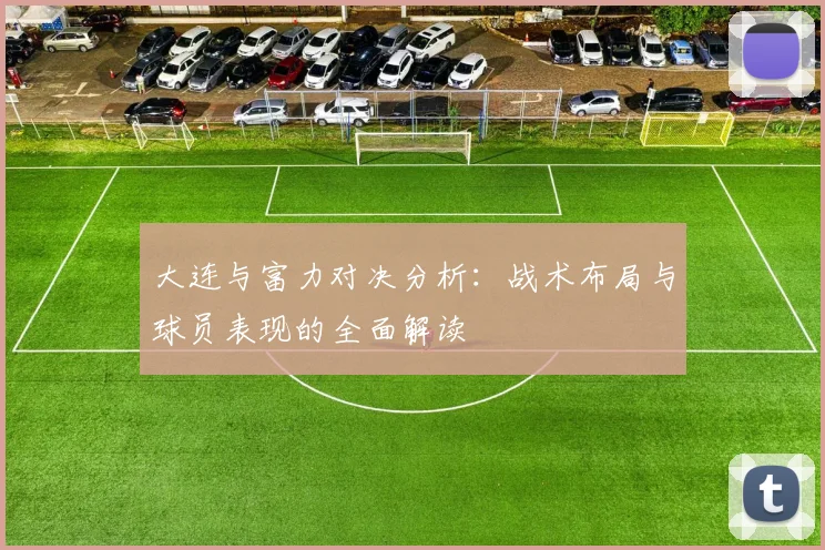 大连与富力对决分析：战术布局与球员表现的全面解读