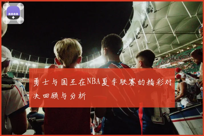 勇士与国王在NBA夏季联赛的精彩对决回顾与分析