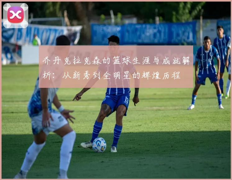 乔丹克拉克森的篮球生涯与成就解析：从新秀到全明星的辉煌历程