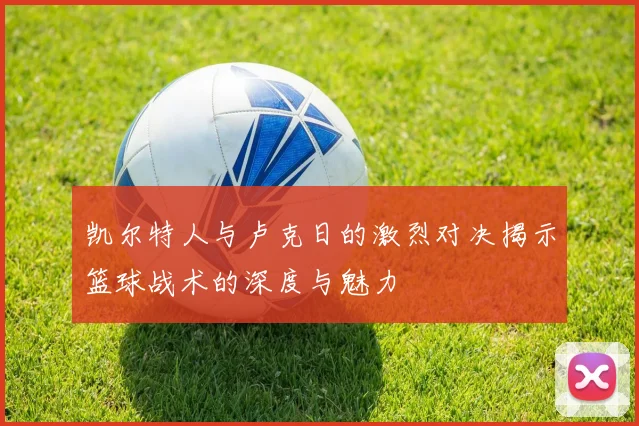 凯尔特人与卢克日的激烈对决揭示篮球战术的深度与魅力