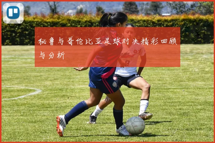 秘鲁与哥伦比亚足球对决精彩回顾与分析
