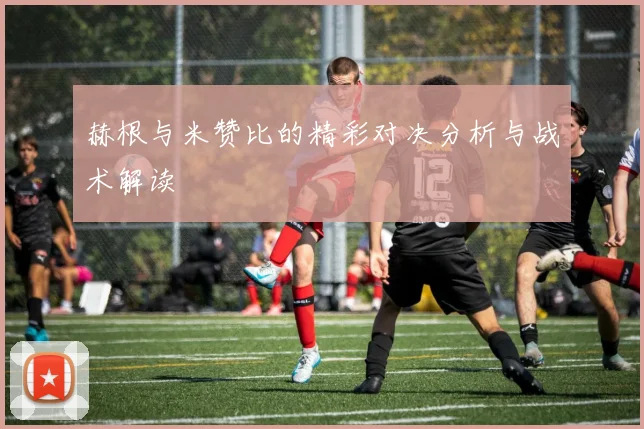 赫根与米赞比的精彩对决分析与战术解读