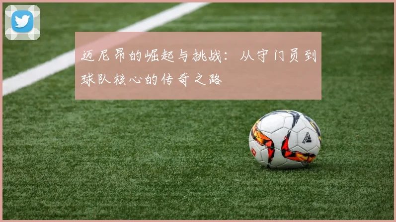 迈尼昂的崛起与挑战：从守门员到球队核心的传奇之路