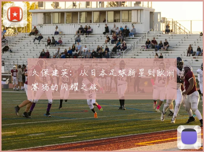 久保建英：从日本足球新星到欧洲赛场的闪耀之旅