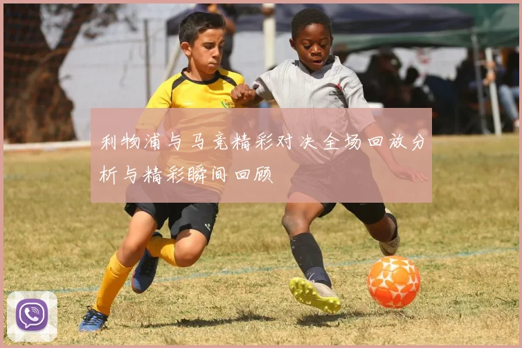 利物浦与马竞精彩对决全场回放分析与精彩瞬间回顾