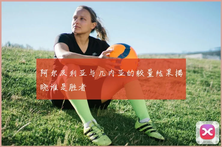 阿尔及利亚与几内亚的较量结果揭晓谁是胜者