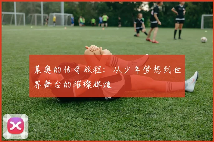 莱奥的传奇旅程：从少年梦想到世界舞台的璀璨辉煌