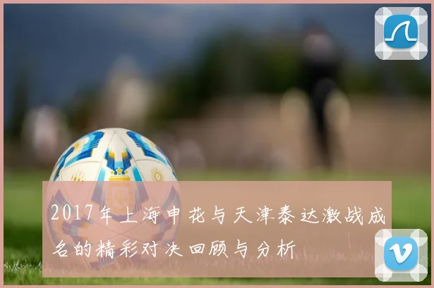2017年上海申花与天津泰达激战成名的精彩对决回顾与分析