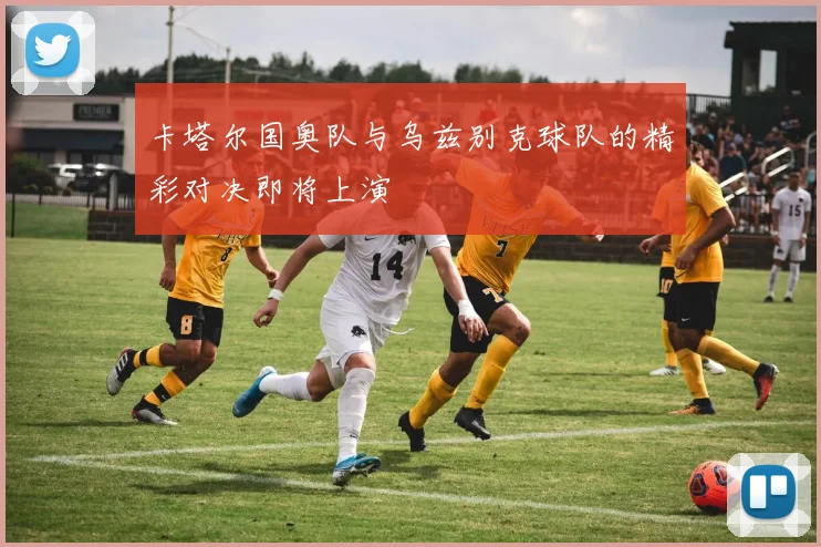 卡塔尔国奥队与乌兹别克球队的精彩对决即将上演