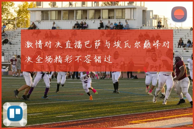激情对决直播巴萨与埃瓦尔巅峰对决全场精彩不容错过