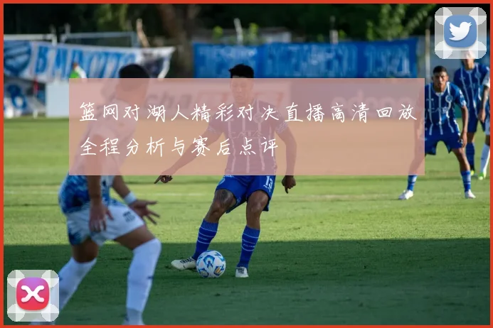 篮网对湖人精彩对决直播高清回放全程分析与赛后点评