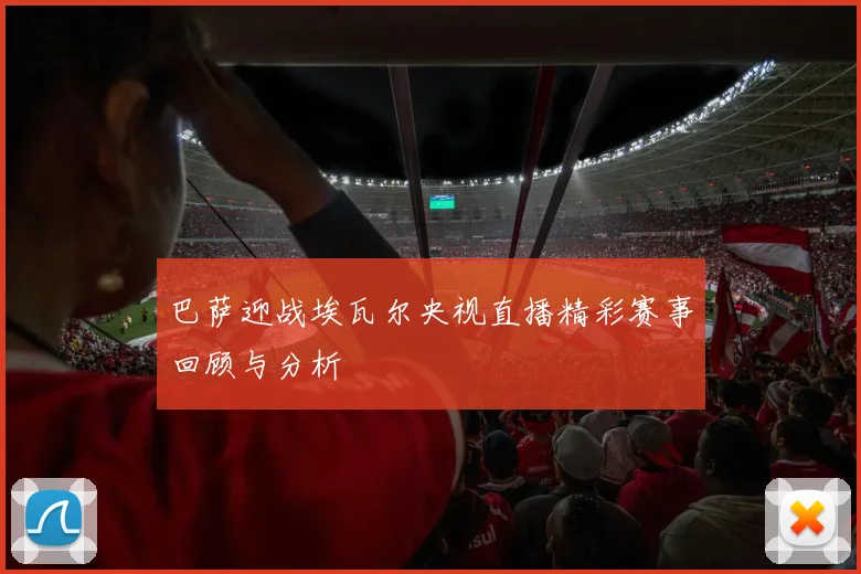 巴萨迎战埃瓦尔央视直播精彩赛事回顾与分析