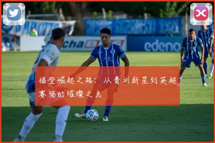 福登崛起之路：从青训新星到英超赛场的璀璨之光