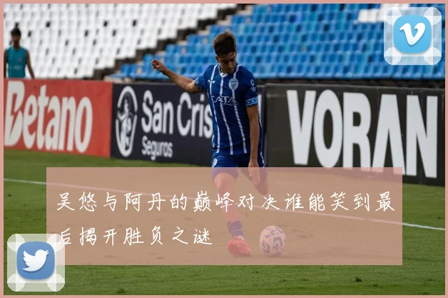 吴悠与阿丹的巅峰对决谁能笑到最后揭开胜负之谜