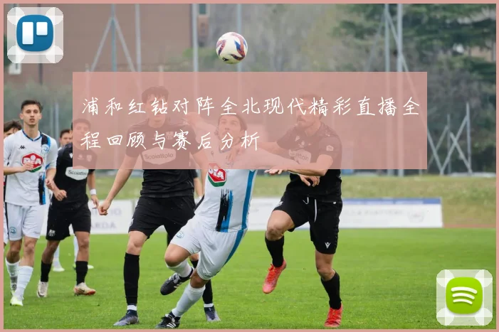 浦和红钻对阵全北现代精彩直播全程回顾与赛后分析
