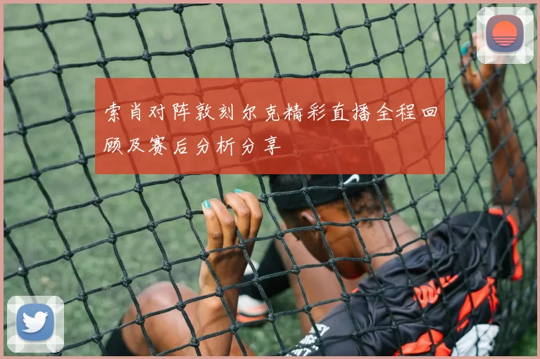 索肖对阵敦刻尔克精彩直播全程回顾及赛后分析分享