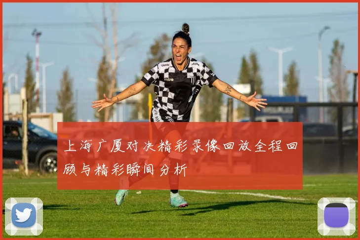 上海广厦对决精彩录像回放全程回顾与精彩瞬间分析