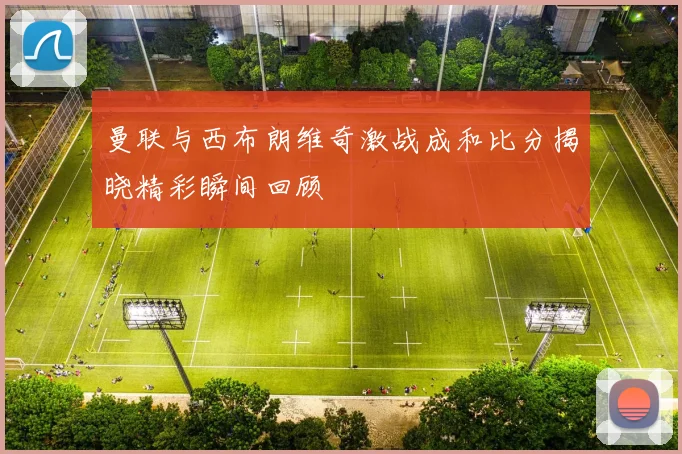 曼联与西布朗维奇激战成和比分揭晓精彩瞬间回顾