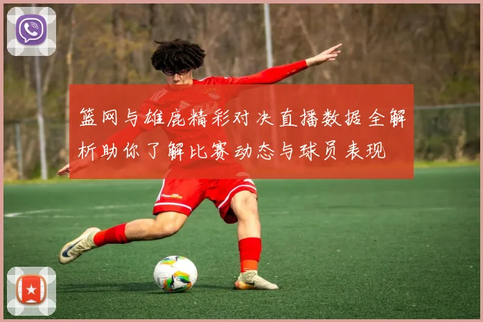 篮网与雄鹿精彩对决直播数据全解析助你了解比赛动态与球员表现