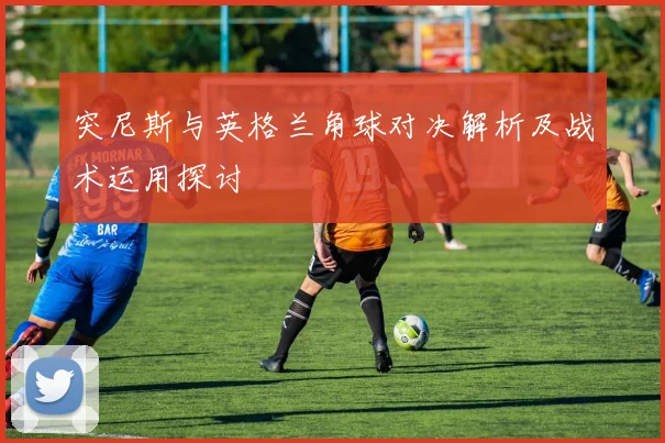 突尼斯与英格兰角球对决解析及战术运用探讨