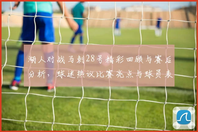 湖人对战马刺28号精彩回顾与赛后分析，球迷热议比赛亮点与球员表现