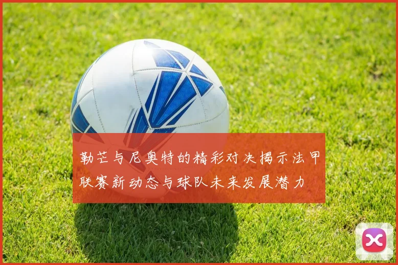 勒芒与尼奥特的精彩对决揭示法甲联赛新动态与球队未来发展潜力