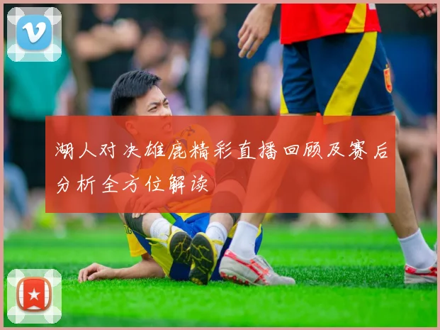 湖人对决雄鹿精彩直播回顾及赛后分析全方位解读