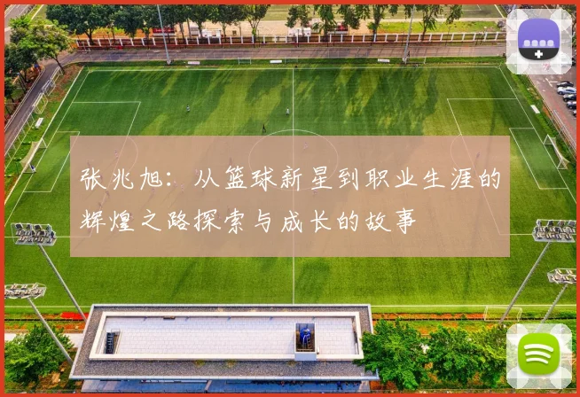 张兆旭：从篮球新星到职业生涯的辉煌之路探索与成长的故事