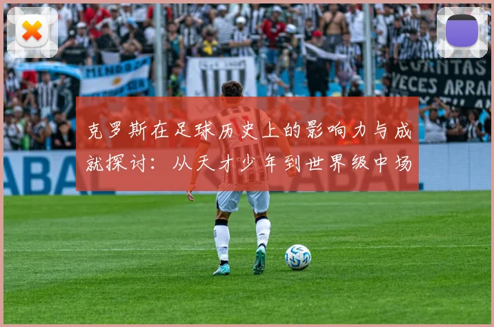 克罗斯在足球历史上的影响力与成就探讨：从天才少年到世界级中场巨星