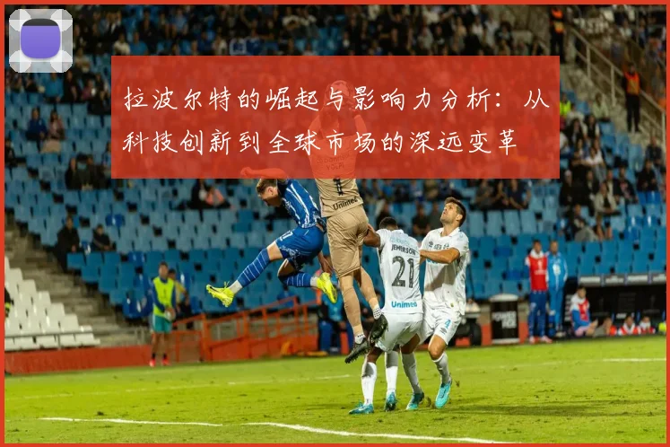 拉波尔特的崛起与影响力分析：从科技创新到全球市场的深远变革