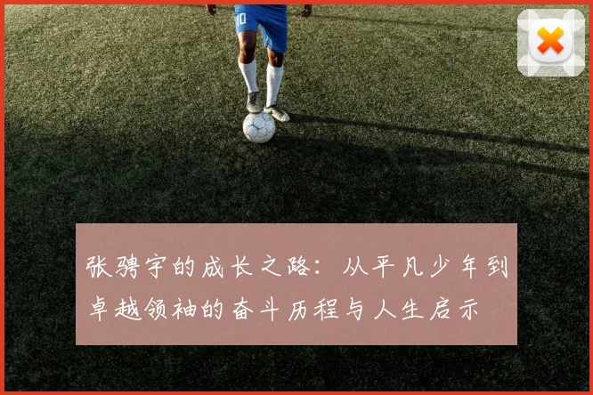 张骋宇的成长之路：从平凡少年到卓越领袖的奋斗历程与人生启示